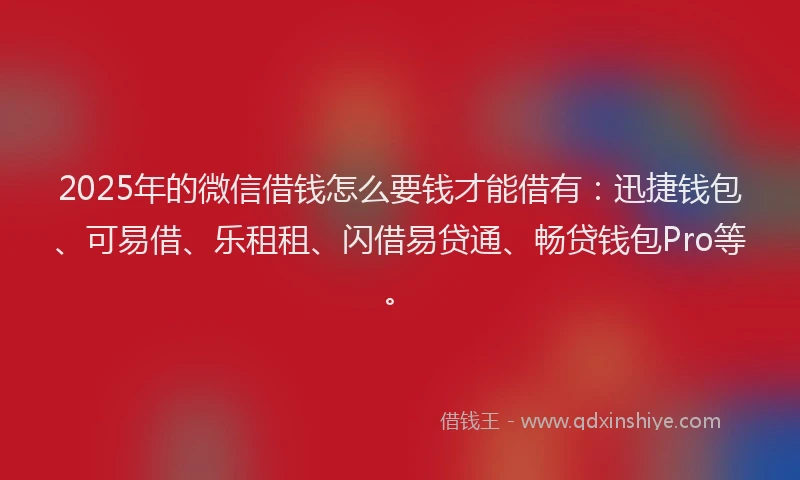 2025年的微信借钱怎么要钱才能借有：迅捷钱包、可易借、乐租租、闪借易贷通、畅贷钱包Pro等。