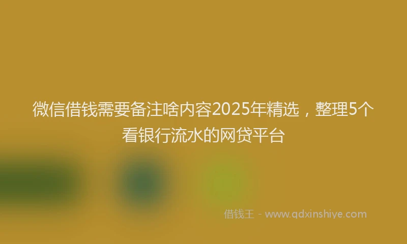 微信借钱需要备注啥内容2025年精选，整理5个看银行流水的网贷平台
