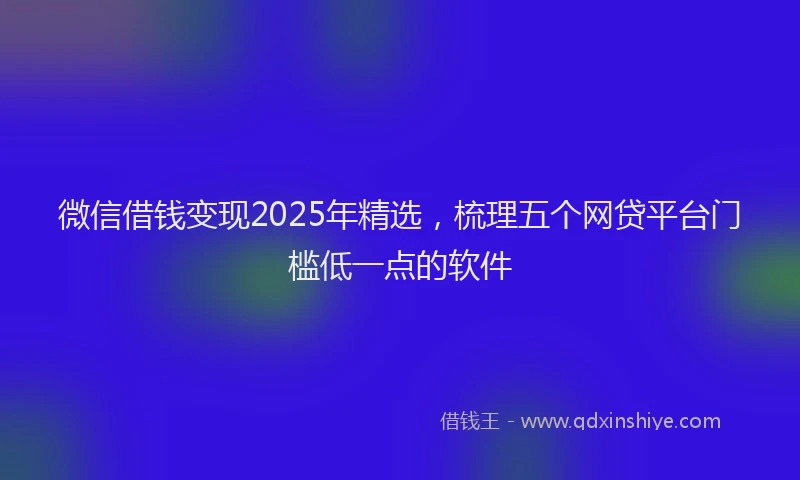 微信借钱变现2025年精选，梳理五个网贷平台门槛低一点的软件