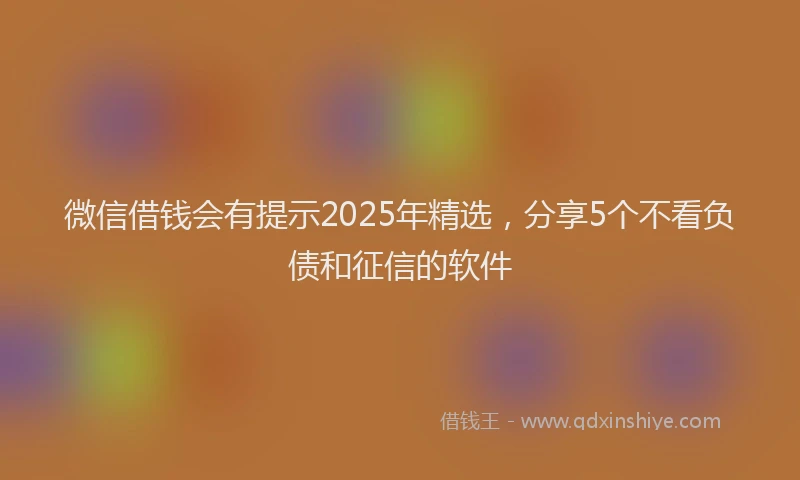 微信借钱会有提示2025年精选，分享5个不看负债和征信的软件
