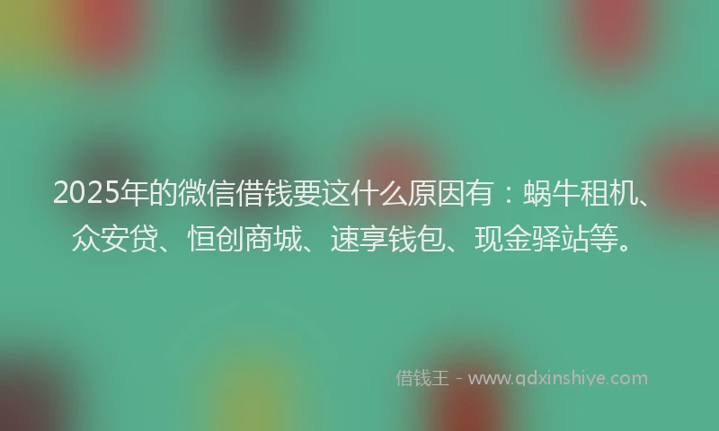 2025年的微信借钱要这什么原因有：蜗牛租机、众安贷、恒创商城、速享钱包、现金驿站等。