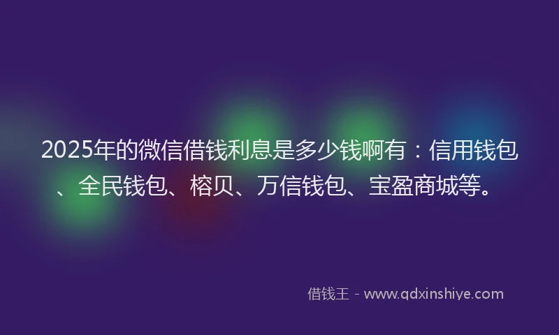 2025年的微信借钱利息是多少钱啊有：信用钱包、全民钱包、榕贝、万信钱包、宝盈商城等。