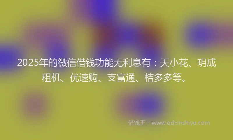 2025年的微信借钱功能无利息有：天小花、玥成租机、优速购、支富通、桔多多等。