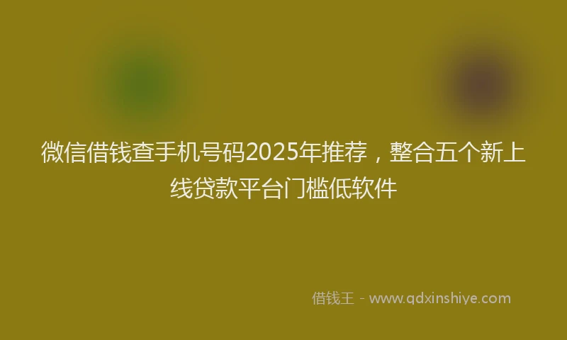 微信借钱查手机号码2025年推荐，整合五个新上线贷款平台门槛低软件