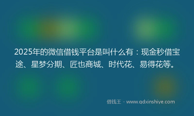2025年的微信借钱平台是叫什么有：现金秒借宝途、星梦分期、匠也商城、时代花、易得花等。