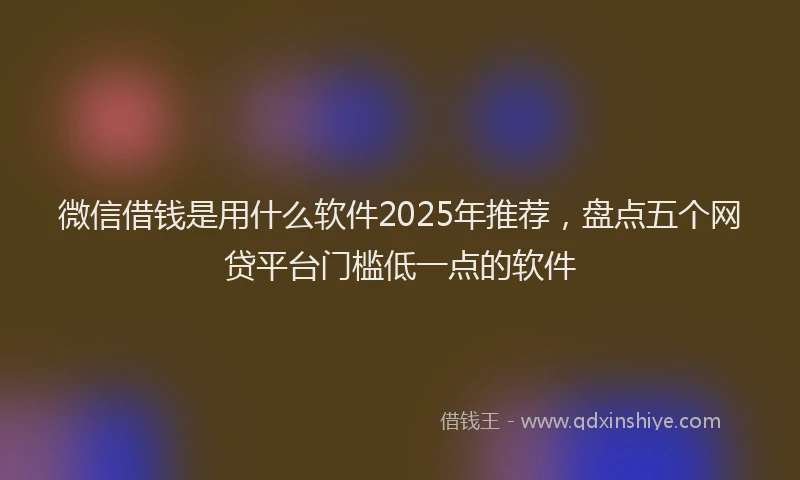 微信借钱是用什么软件2025年推荐，盘点五个网贷平台门槛低一点的软件