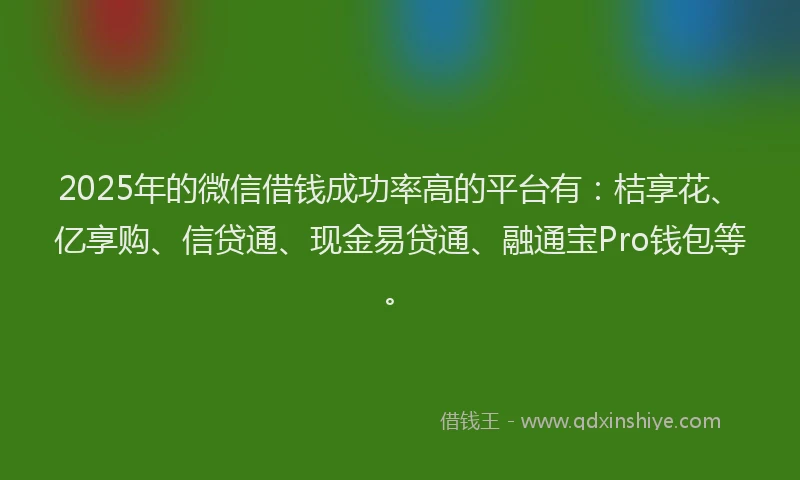 2025年的微信借钱成功率高的平台有：桔享花、亿享购、信贷通、现金易贷通、融通宝Pro钱包等。