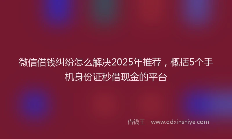 微信借钱纠纷怎么解决2025年推荐，概括5个手机身份证秒借现金的平台