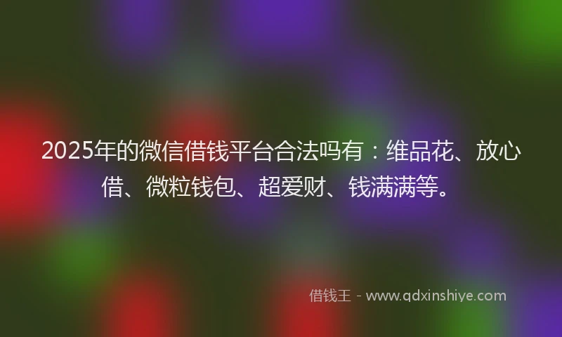 2025年的微信借钱平台合法吗有：维品花、放心借、微粒钱包、超爱财、钱满满等。