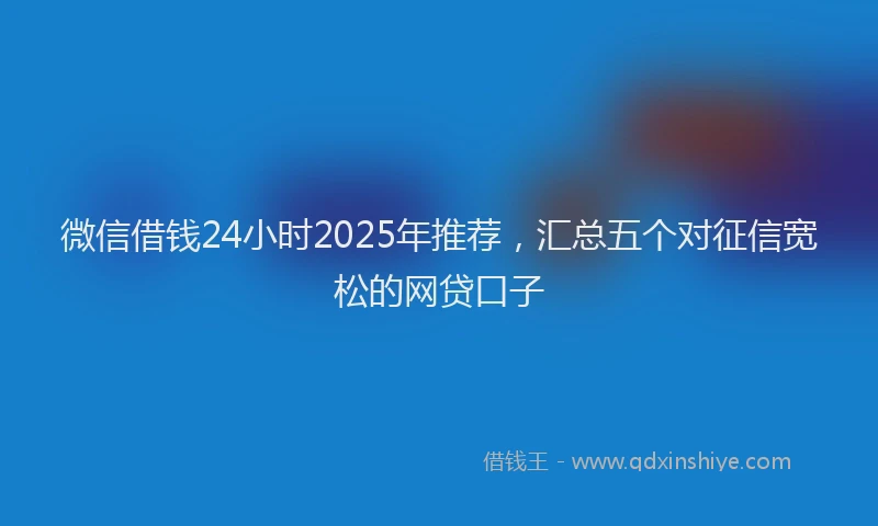 微信借钱24小时2025年推荐，汇总五个对征信宽松的网贷口子