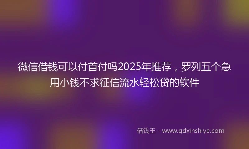 微信借钱可以付首付吗2025年推荐，罗列五个急用小钱不求征信流水轻松贷的软件