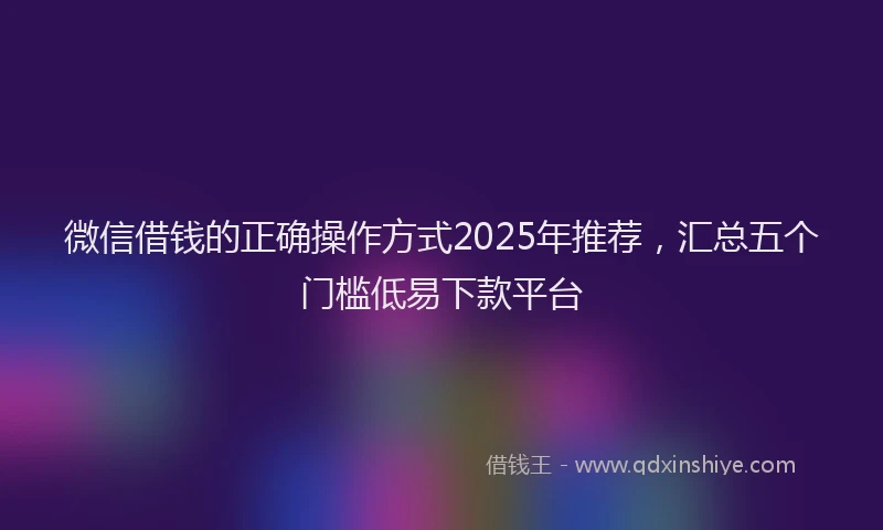 微信借钱的正确操作方式2025年推荐，汇总五个门槛低易下款平台