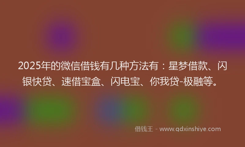 2025年的微信借钱有几种方法有：星梦借款、闪银快贷、速借宝盒、闪电宝、你我贷-极融等。