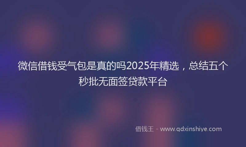微信借钱受气包是真的吗2025年精选，总结五个秒批无面签贷款平台
