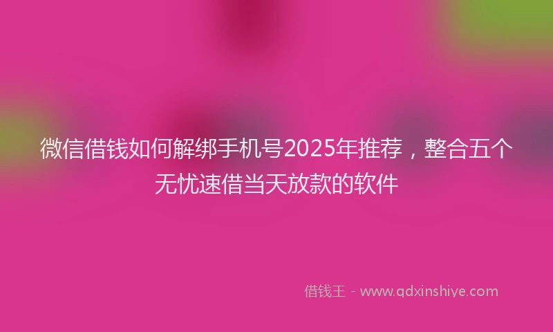 微信借钱如何解绑手机号2025年推荐，整合五个无忧速借当天放款的软件