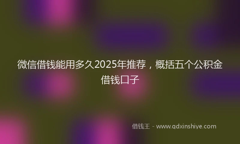 微信借钱能用多久2025年推荐，概括五个公积金借钱口子