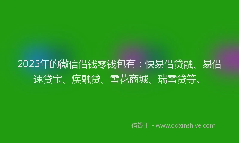 2025年的微信借钱零钱包有：快易借贷融、易借速贷宝、疾融贷、雪花商城、瑞雪贷等。