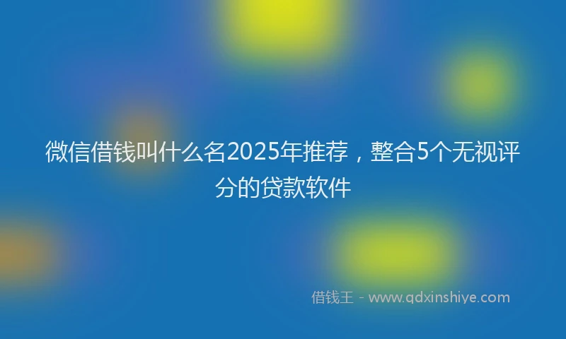 微信借钱叫什么名2025年推荐，整合5个无视评分的贷款软件