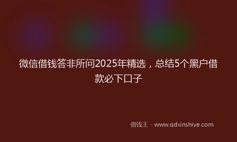 微信借钱答非所问2025年精选，总结5个黑户借款必下口子
