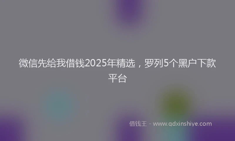 微信先给我借钱2025年精选，罗列5个黑户下款平台