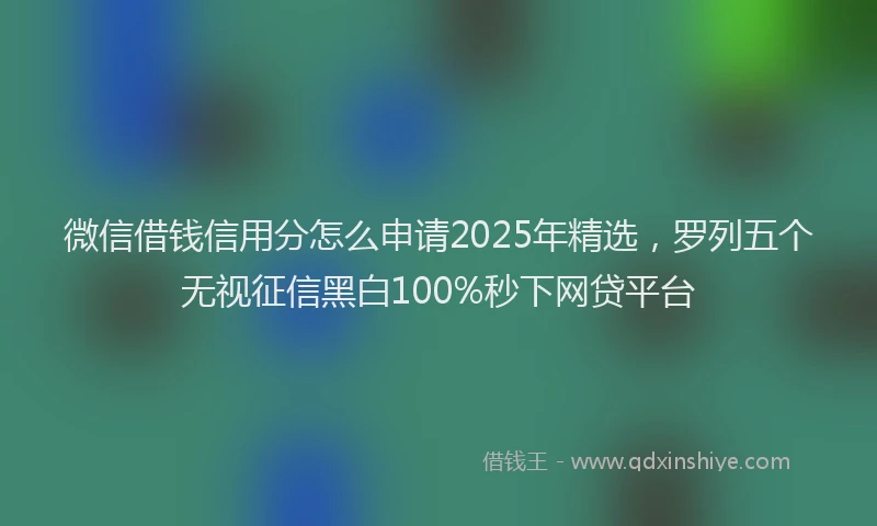 微信借钱信用分怎么申请2025年精选，罗列五个无视征信黑白100%秒下网贷平台