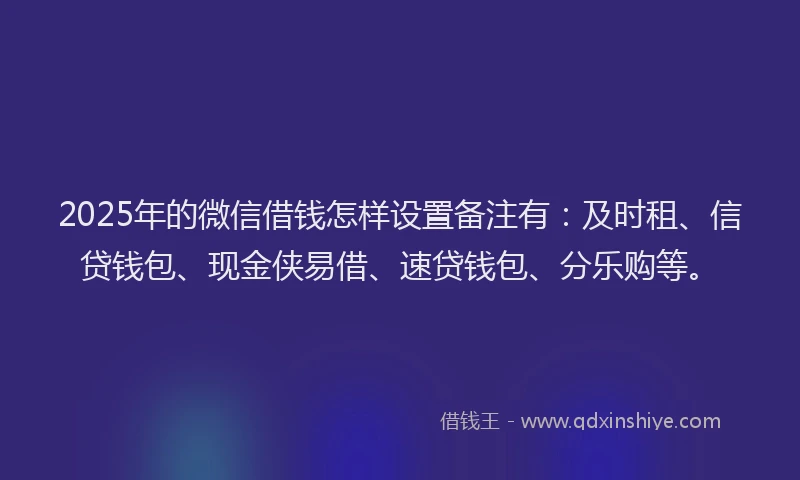 2025年的微信借钱怎样设置备注有：及时租、信贷钱包、现金侠易借、速贷钱包、分乐购等。