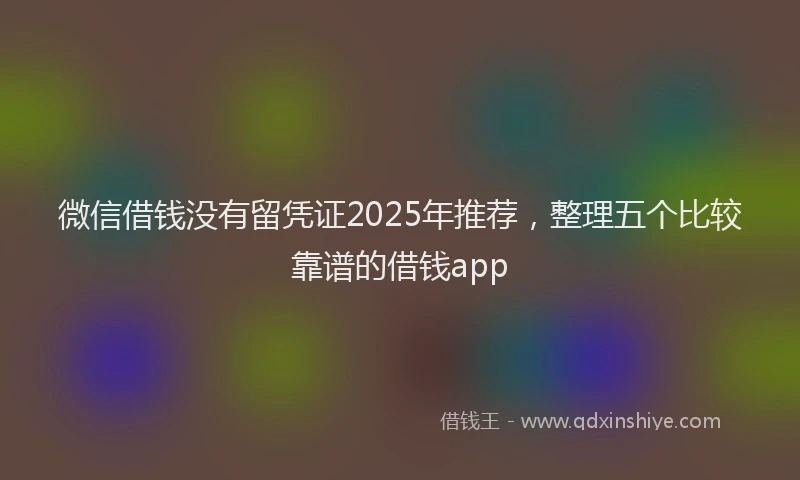 微信借钱没有留凭证2025年推荐，整理五个比较靠谱的借钱app