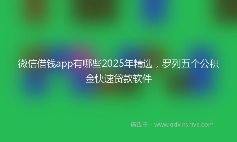 微信借钱app有哪些2025年精选，罗列五个公积金快速贷款软件