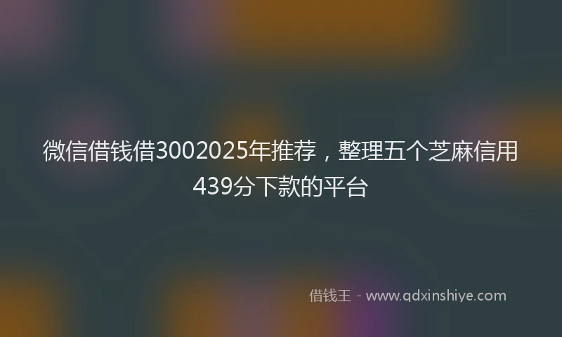 微信借钱借3002025年推荐，整理五个芝麻信用439分下款的平台