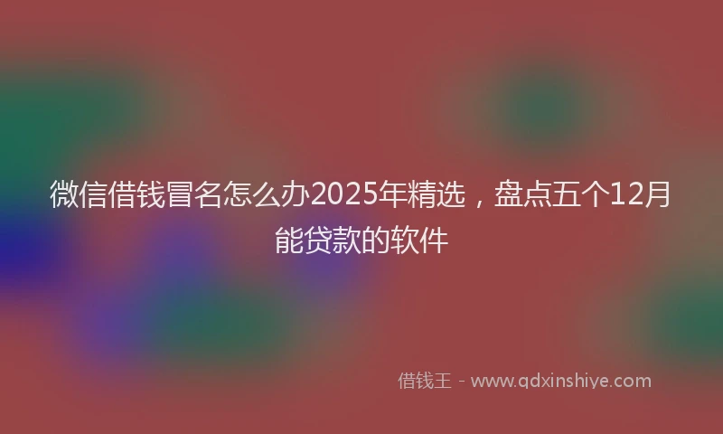 微信借钱冒名怎么办2025年精选，盘点五个12月能贷款的软件
