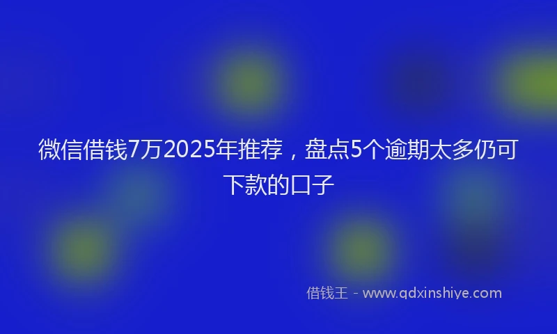 微信借钱7万2025年推荐，盘点5个逾期太多仍可下款的口子