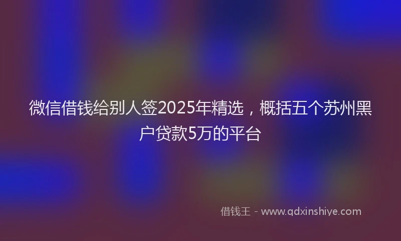 微信借钱给别人签2025年精选，概括五个苏州黑户贷款5万的平台