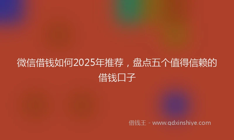 微信借钱如何2025年推荐，盘点五个值得信赖的借钱口子