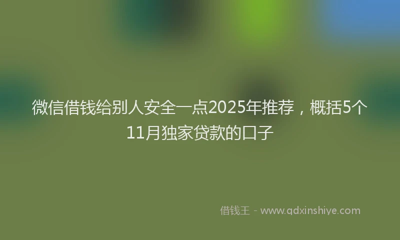 微信借钱给别人安全一点2025年推荐，概括5个11月独家贷款的口子