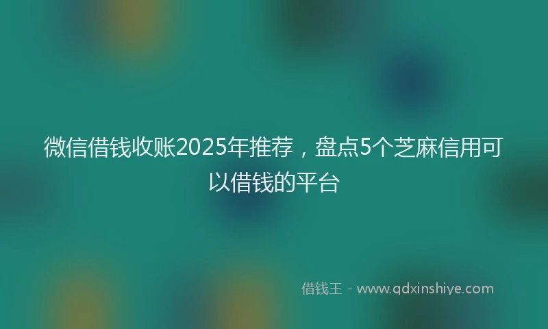 微信借钱收账2025年推荐，盘点5个芝麻信用可以借钱的平台