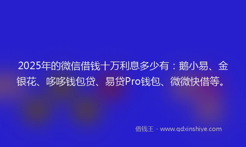2025年的微信借钱十万利息多少有：鹅小易、金银花、哆哆钱包贷、易贷Pro钱包、微微快借等。