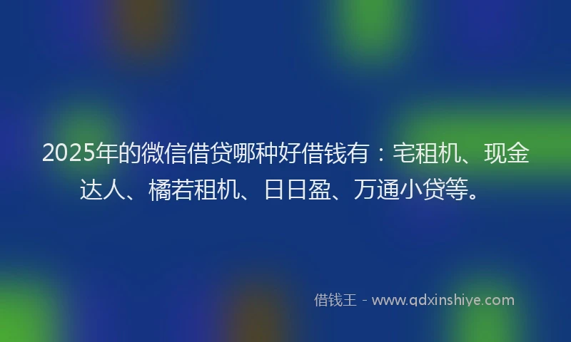 2025年的微信借贷哪种好借钱有：宅租机、现金达人、橘若租机、日日盈、万通小贷等。