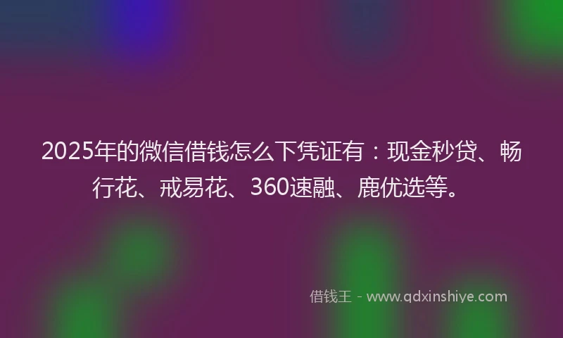 2025年的微信借钱怎么下凭证有：现金秒贷、畅行花、戒易花、360速融、鹿优选等。