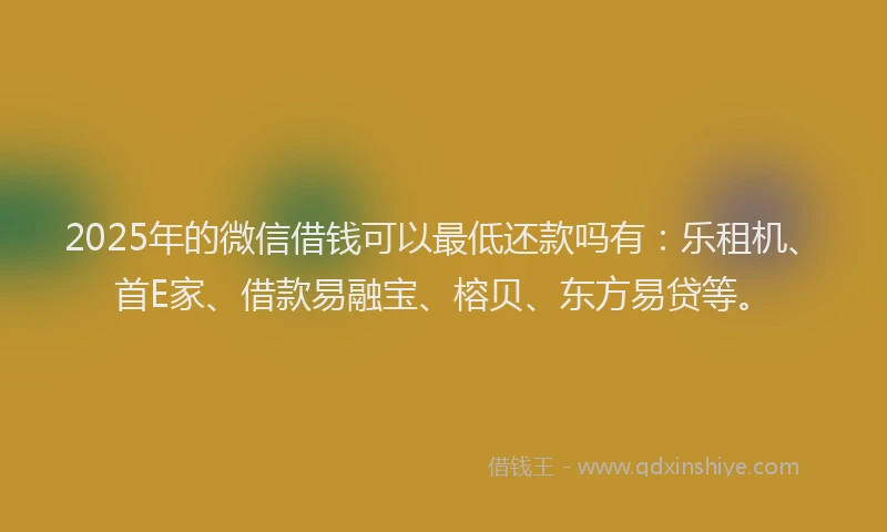 2025年的微信借钱可以最低还款吗有：乐租机、首E家、借款易融宝、榕贝、东方易贷等。