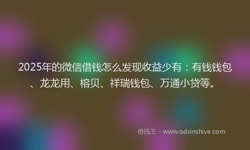 2025年的微信借钱怎么发现收益少有：有钱钱包、龙龙用、榕贝、祥瑞钱包、万通小贷等。