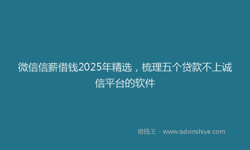 微信信薪借钱2025年精选，梳理五个贷款不上诚信平台的软件