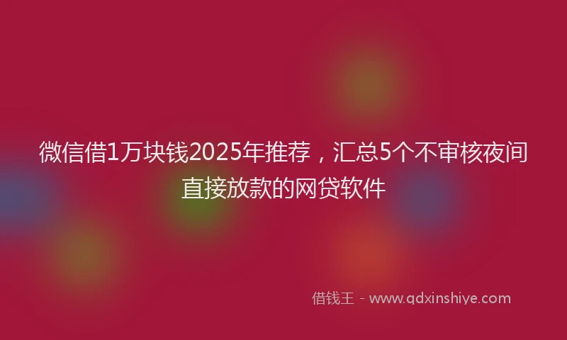 微信借1万块钱2025年推荐，汇总5个不审核夜间直接放款的网贷软件