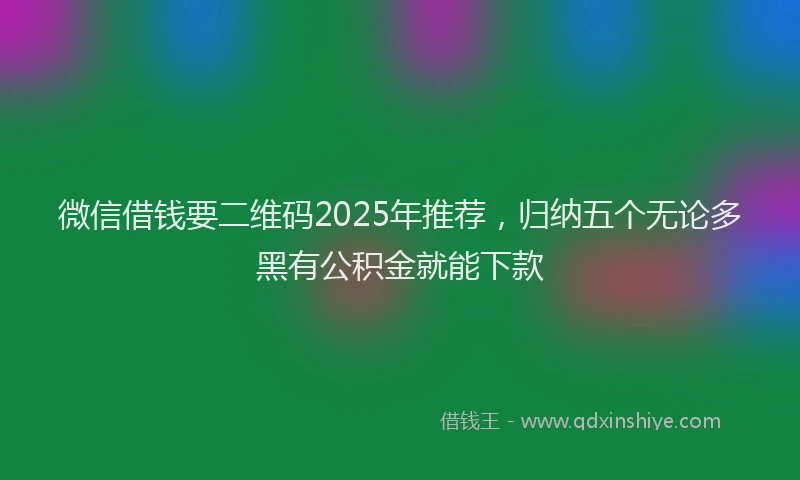 微信借钱要二维码2025年推荐，归纳五个无论多黑有公积金就能下款