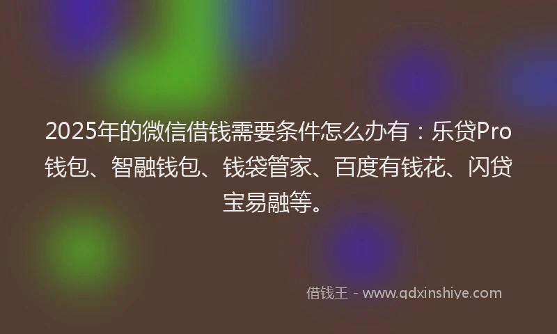 2025年的微信借钱需要条件怎么办有：乐贷Pro钱包、智融钱包、钱袋管家、百度有钱花、闪贷宝易融等。