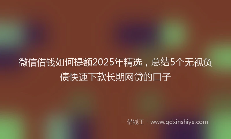 微信借钱如何提额2025年精选，总结5个无视负债快速下款长期网贷的口子