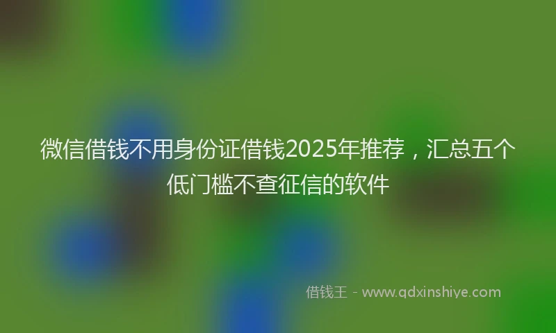 微信借钱不用身份证借钱2025年推荐，汇总五个低门槛不查征信的软件