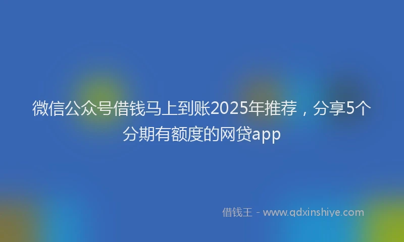 微信公众号借钱马上到账2025年推荐，分享5个分期有额度的网贷app