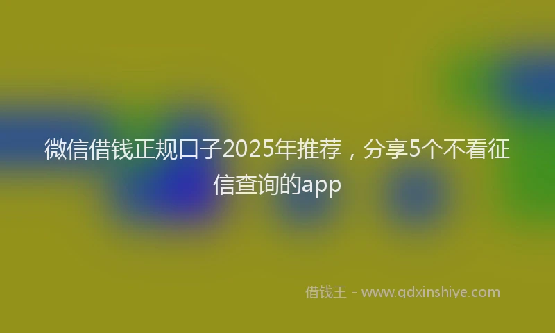微信借钱正规口子2025年推荐，分享5个不看征信查询的app