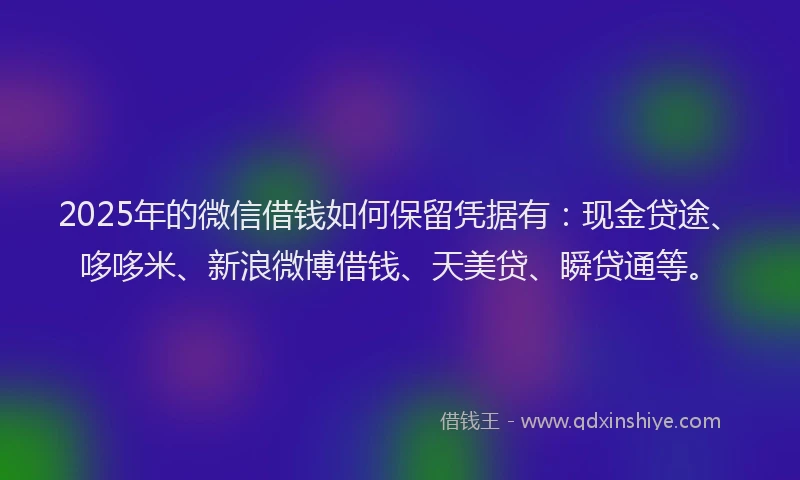 2025年的微信借钱如何保留凭据有：现金贷途、哆哆米、新浪微博借钱、天美贷、瞬贷通等。