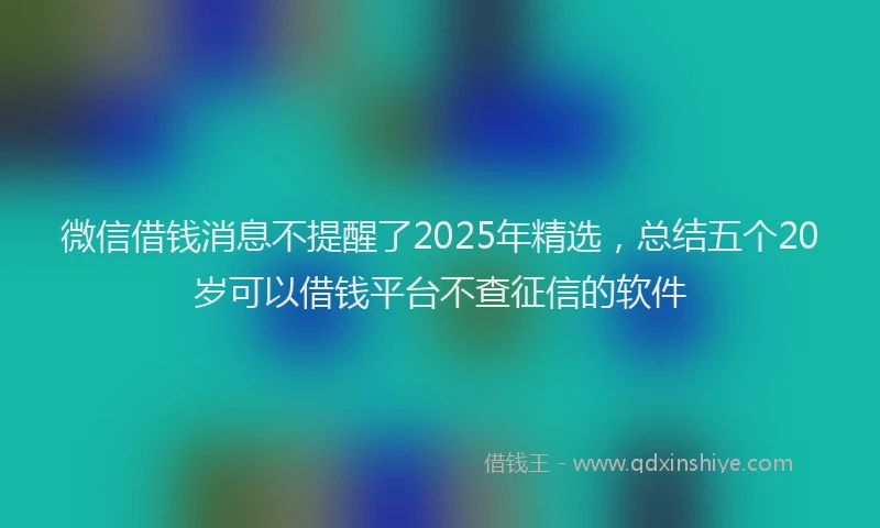 微信借钱消息不提醒了2025年精选，总结五个20岁可以借钱平台不查征信的软件